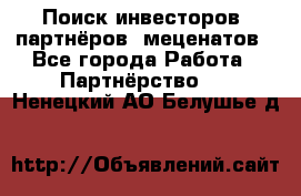 Поиск инвесторов, партнёров, меценатов - Все города Работа » Партнёрство   . Ненецкий АО,Белушье д.